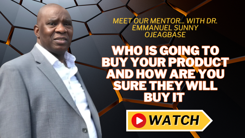 Who Is Going to Buy Your Product and How Are You Sure They Will Buy It - Dr. Emmanuel Sunny Ojeagbase